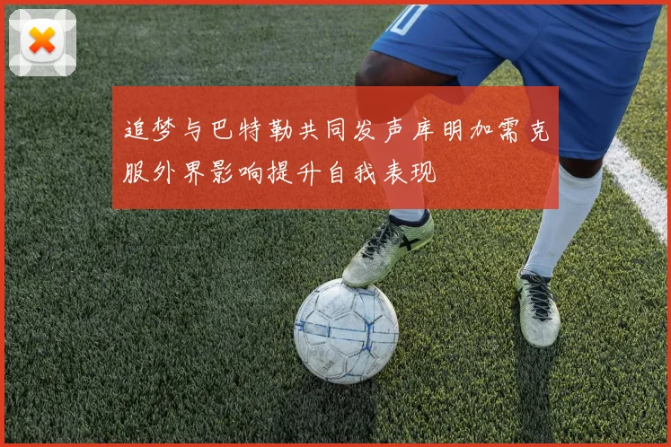 追梦与巴特勒共同发声库明加需克服外界影响提升自我表现