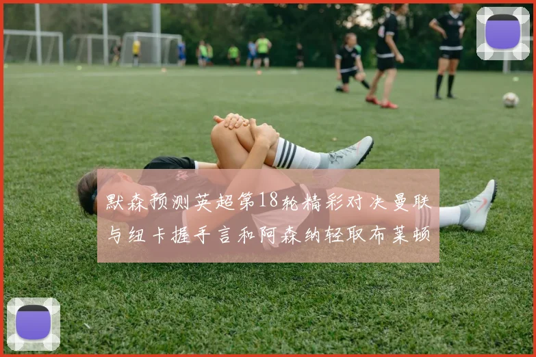 默森预测英超第18轮精彩对决曼联与纽卡握手言和阿森纳轻取布莱顿切尔西战平维拉