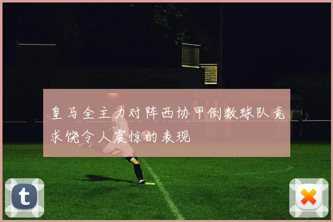 皇马全主力对阵西协甲倒数球队竟求饶令人震惊的表现