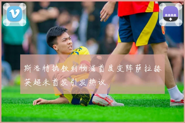 斯洛特执教利物浦首度变阵萨拉赫英超未首发引发热议