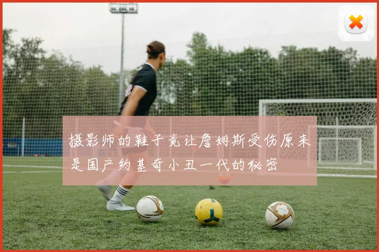 摄影师的鞋子竟让詹姆斯受伤原来是国产约基奇小丑一代的秘密