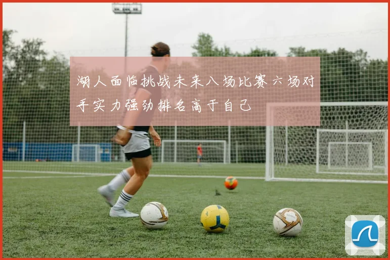湖人面临挑战未来八场比赛六场对手实力强劲排名高于自己