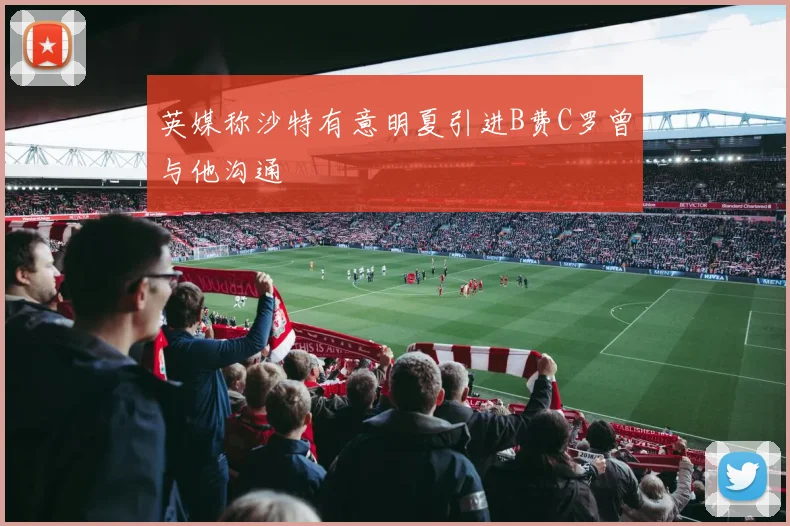 英媒称沙特有意明夏引进B费C罗曾与他沟通