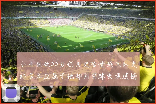 小卡狂砍55分创历史哈登感叹队史纪录本应属于他却因罚球失误遗憾错失